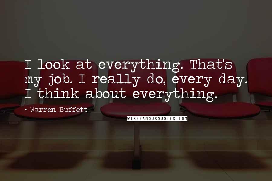 Warren Buffett Quotes: I look at everything. That's my job. I really do, every day. I think about everything.