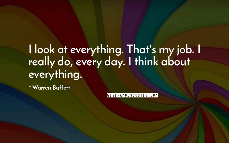 Warren Buffett Quotes: I look at everything. That's my job. I really do, every day. I think about everything.