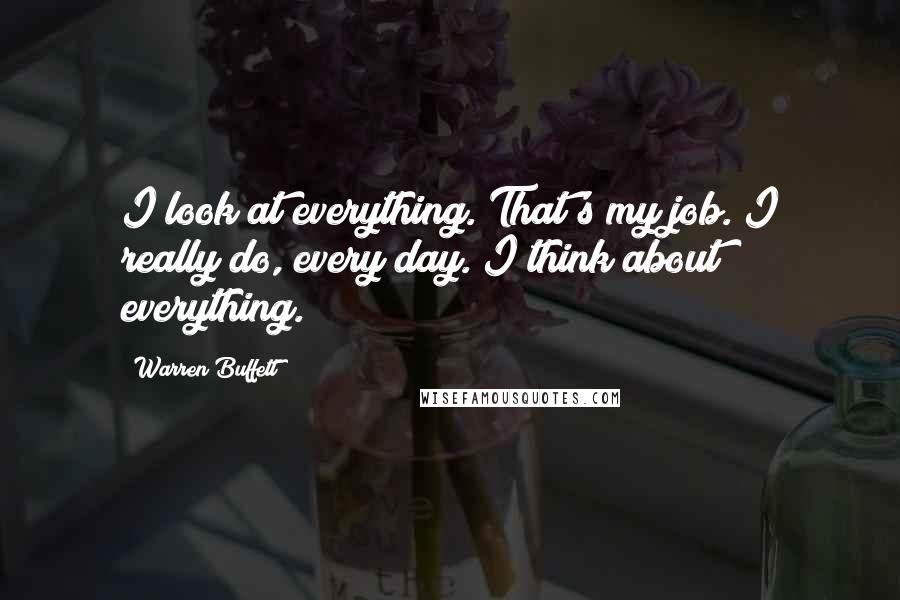 Warren Buffett Quotes: I look at everything. That's my job. I really do, every day. I think about everything.