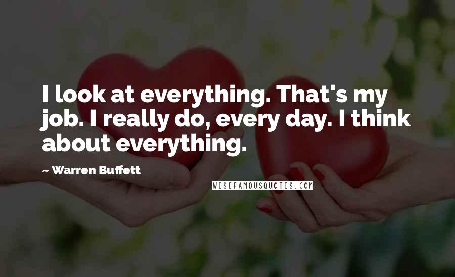 Warren Buffett Quotes: I look at everything. That's my job. I really do, every day. I think about everything.