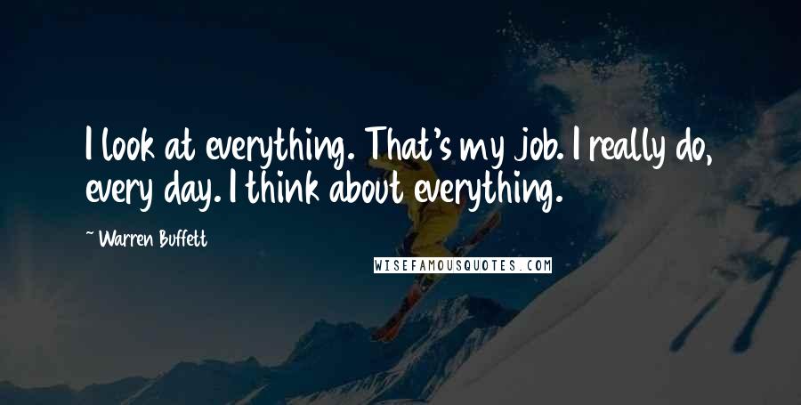 Warren Buffett Quotes: I look at everything. That's my job. I really do, every day. I think about everything.