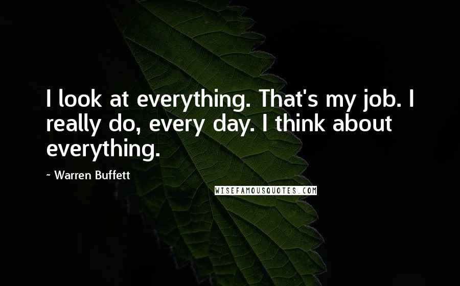 Warren Buffett Quotes: I look at everything. That's my job. I really do, every day. I think about everything.