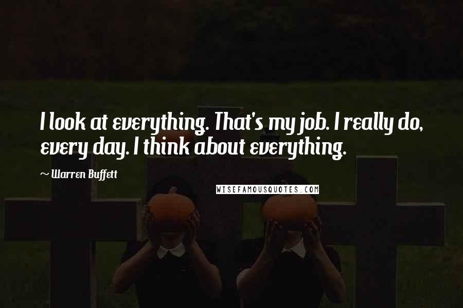 Warren Buffett Quotes: I look at everything. That's my job. I really do, every day. I think about everything.
