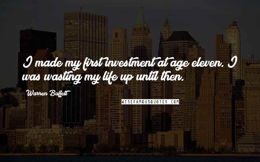 Warren Buffett Quotes: I made my first investment at age eleven. I was wasting my life up until then.