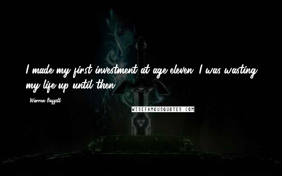 Warren Buffett Quotes: I made my first investment at age eleven. I was wasting my life up until then.