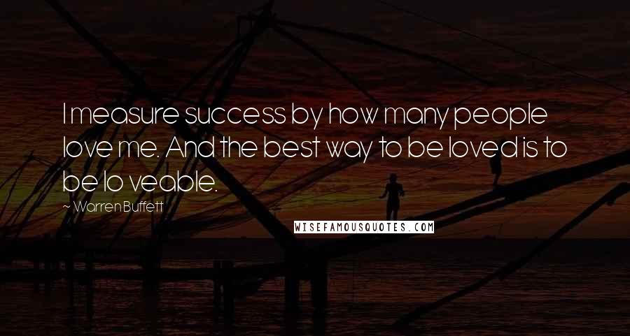 Warren Buffett Quotes: I measure success by how many people love me. And the best way to be loved is to be lo veable.