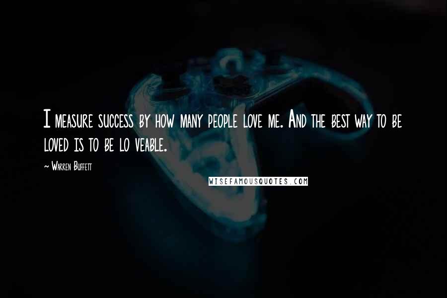 Warren Buffett Quotes: I measure success by how many people love me. And the best way to be loved is to be lo veable.