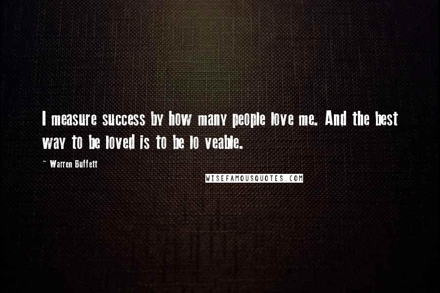 Warren Buffett Quotes: I measure success by how many people love me. And the best way to be loved is to be lo veable.