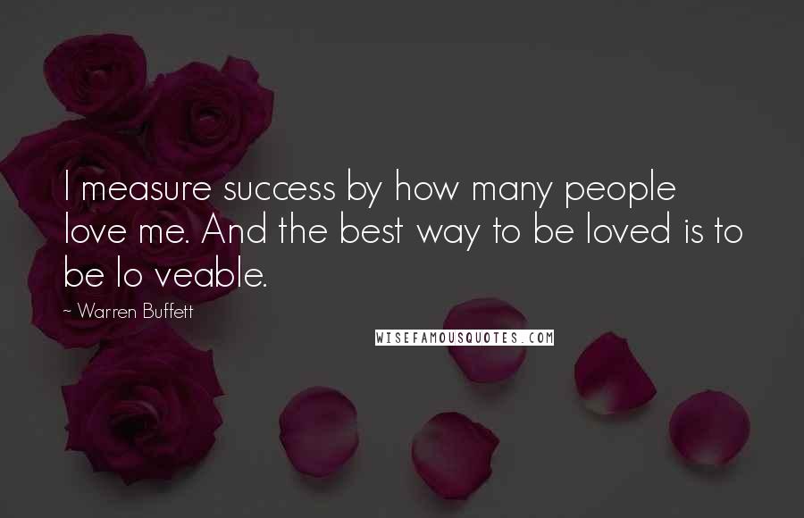 Warren Buffett Quotes: I measure success by how many people love me. And the best way to be loved is to be lo veable.