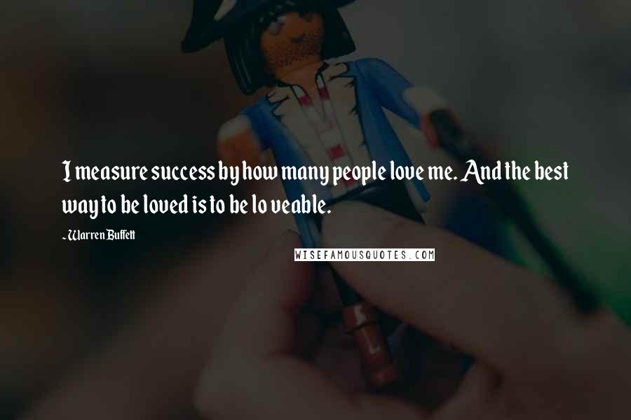 Warren Buffett Quotes: I measure success by how many people love me. And the best way to be loved is to be lo veable.