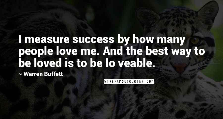 Warren Buffett Quotes: I measure success by how many people love me. And the best way to be loved is to be lo veable.