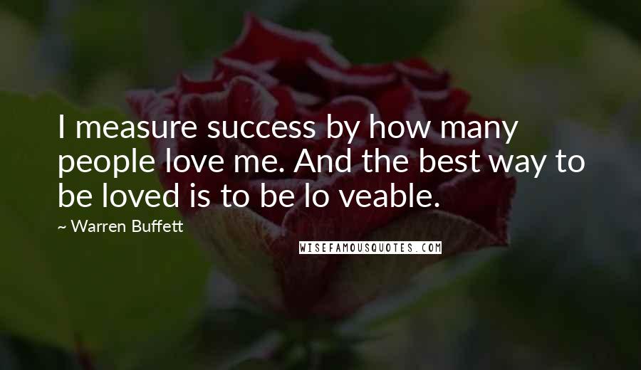 Warren Buffett Quotes: I measure success by how many people love me. And the best way to be loved is to be lo veable.
