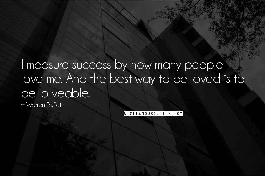 Warren Buffett Quotes: I measure success by how many people love me. And the best way to be loved is to be lo veable.