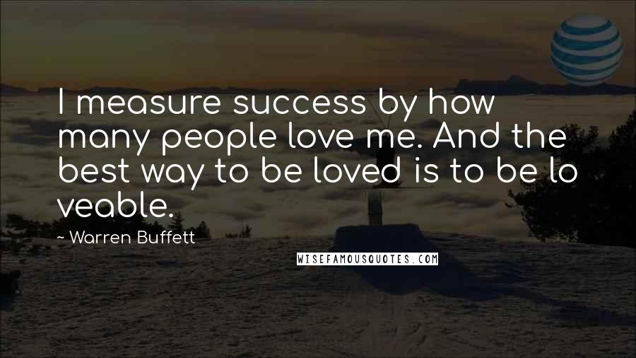 Warren Buffett Quotes: I measure success by how many people love me. And the best way to be loved is to be lo veable.