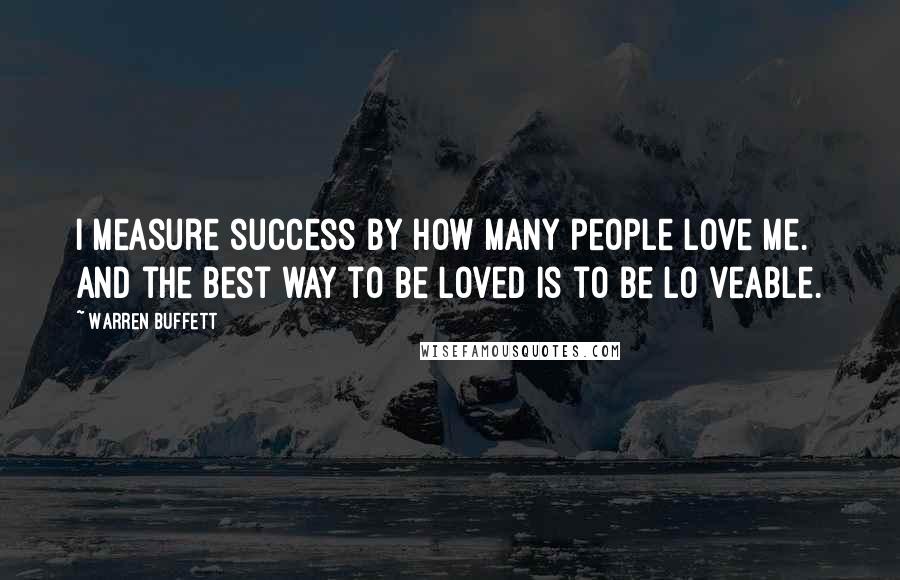 Warren Buffett Quotes: I measure success by how many people love me. And the best way to be loved is to be lo veable.