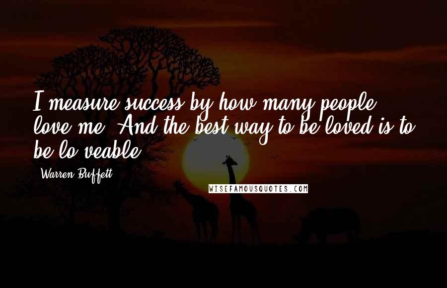 Warren Buffett Quotes: I measure success by how many people love me. And the best way to be loved is to be lo veable.