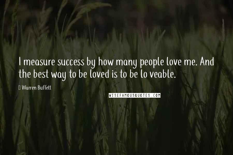 Warren Buffett Quotes: I measure success by how many people love me. And the best way to be loved is to be lo veable.