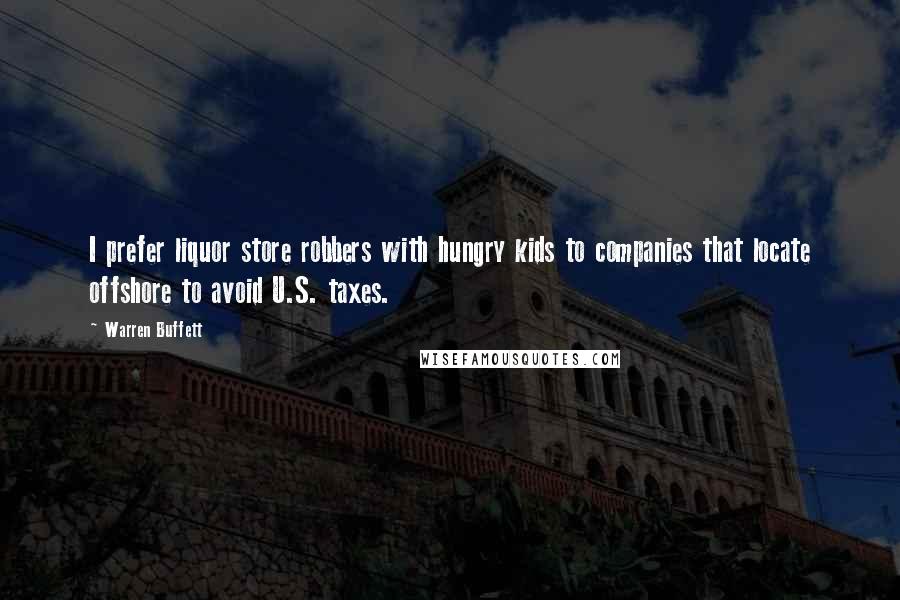 Warren Buffett Quotes: I prefer liquor store robbers with hungry kids to companies that locate offshore to avoid U.S. taxes.