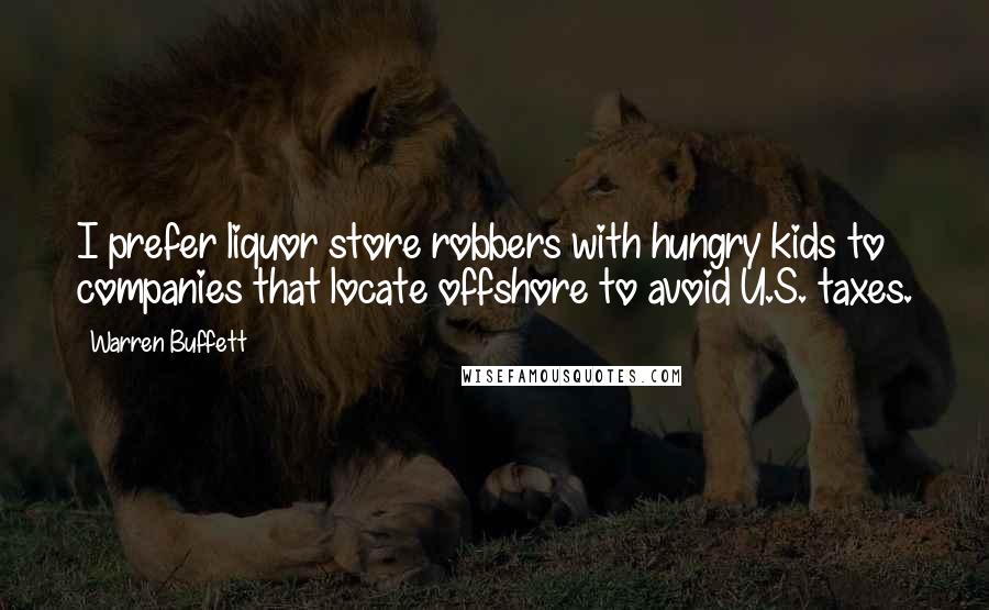 Warren Buffett Quotes: I prefer liquor store robbers with hungry kids to companies that locate offshore to avoid U.S. taxes.
