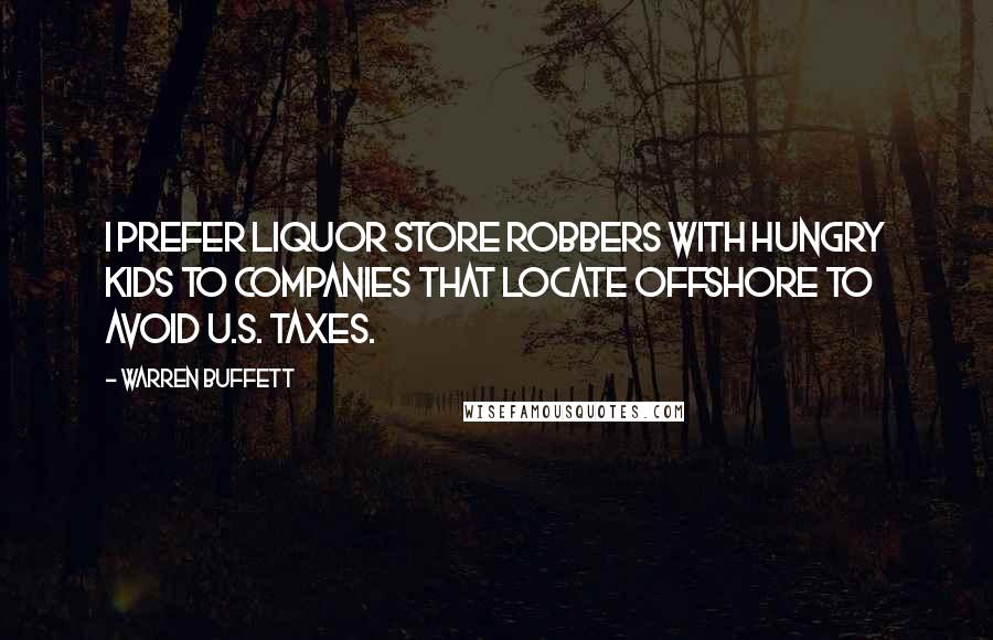 Warren Buffett Quotes: I prefer liquor store robbers with hungry kids to companies that locate offshore to avoid U.S. taxes.