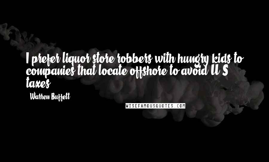 Warren Buffett Quotes: I prefer liquor store robbers with hungry kids to companies that locate offshore to avoid U.S. taxes.