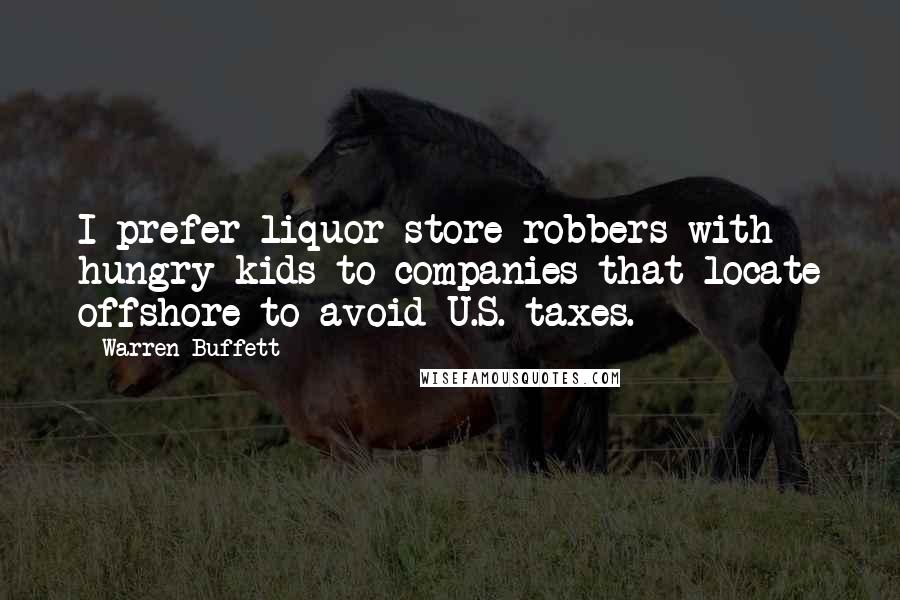 Warren Buffett Quotes: I prefer liquor store robbers with hungry kids to companies that locate offshore to avoid U.S. taxes.