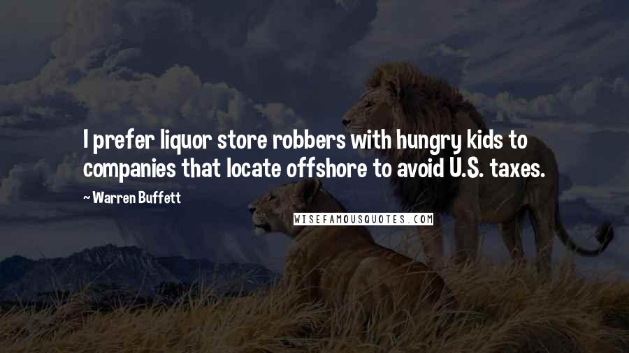 Warren Buffett Quotes: I prefer liquor store robbers with hungry kids to companies that locate offshore to avoid U.S. taxes.