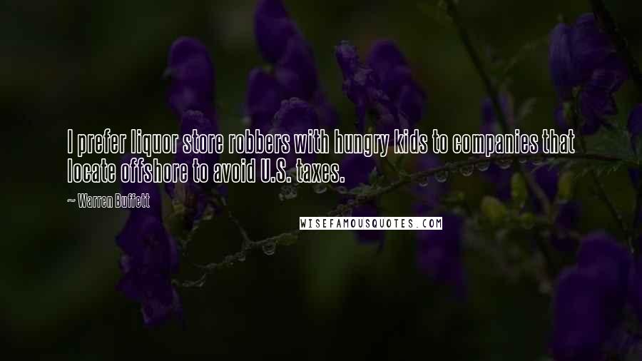 Warren Buffett Quotes: I prefer liquor store robbers with hungry kids to companies that locate offshore to avoid U.S. taxes.