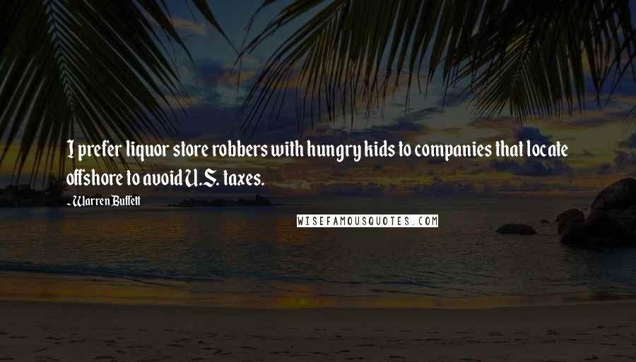 Warren Buffett Quotes: I prefer liquor store robbers with hungry kids to companies that locate offshore to avoid U.S. taxes.