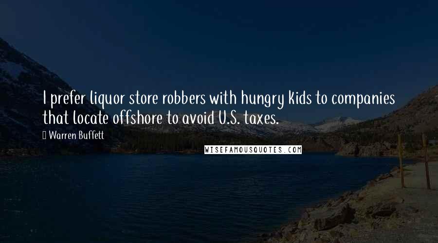 Warren Buffett Quotes: I prefer liquor store robbers with hungry kids to companies that locate offshore to avoid U.S. taxes.