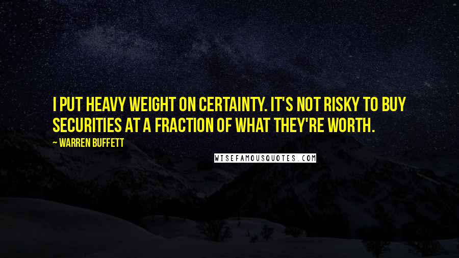 Warren Buffett Quotes: I put heavy weight on certainty. It's not risky to buy securities at a fraction of what they're worth.