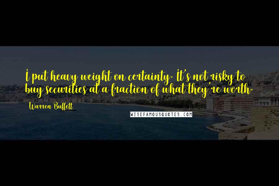 Warren Buffett Quotes: I put heavy weight on certainty. It's not risky to buy securities at a fraction of what they're worth.