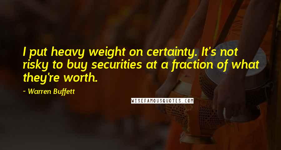 Warren Buffett Quotes: I put heavy weight on certainty. It's not risky to buy securities at a fraction of what they're worth.