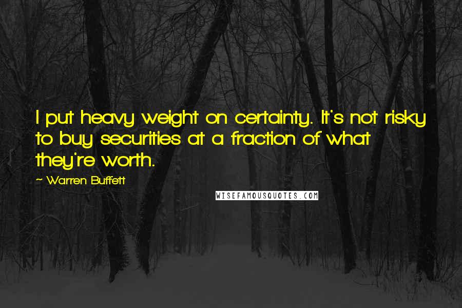 Warren Buffett Quotes: I put heavy weight on certainty. It's not risky to buy securities at a fraction of what they're worth.