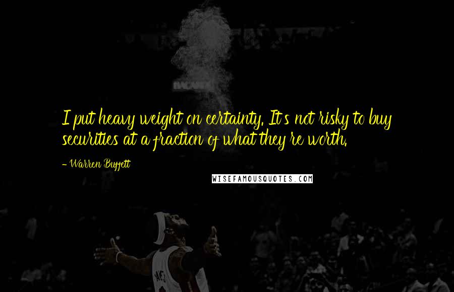 Warren Buffett Quotes: I put heavy weight on certainty. It's not risky to buy securities at a fraction of what they're worth.