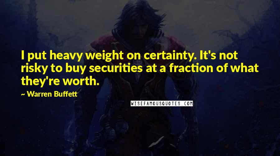 Warren Buffett Quotes: I put heavy weight on certainty. It's not risky to buy securities at a fraction of what they're worth.