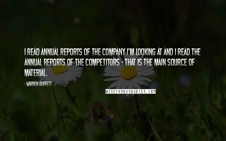 Warren Buffett Quotes: I read annual reports of the company I'm looking at and I read the annual reports of the competitors - that is the main source of material.