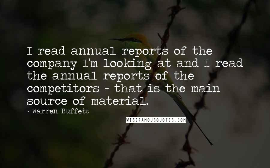 Warren Buffett Quotes: I read annual reports of the company I'm looking at and I read the annual reports of the competitors - that is the main source of material.