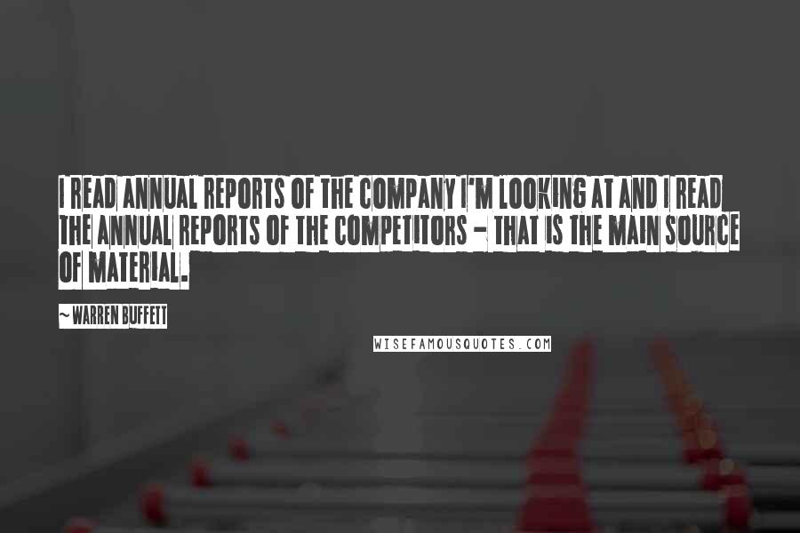 Warren Buffett Quotes: I read annual reports of the company I'm looking at and I read the annual reports of the competitors - that is the main source of material.