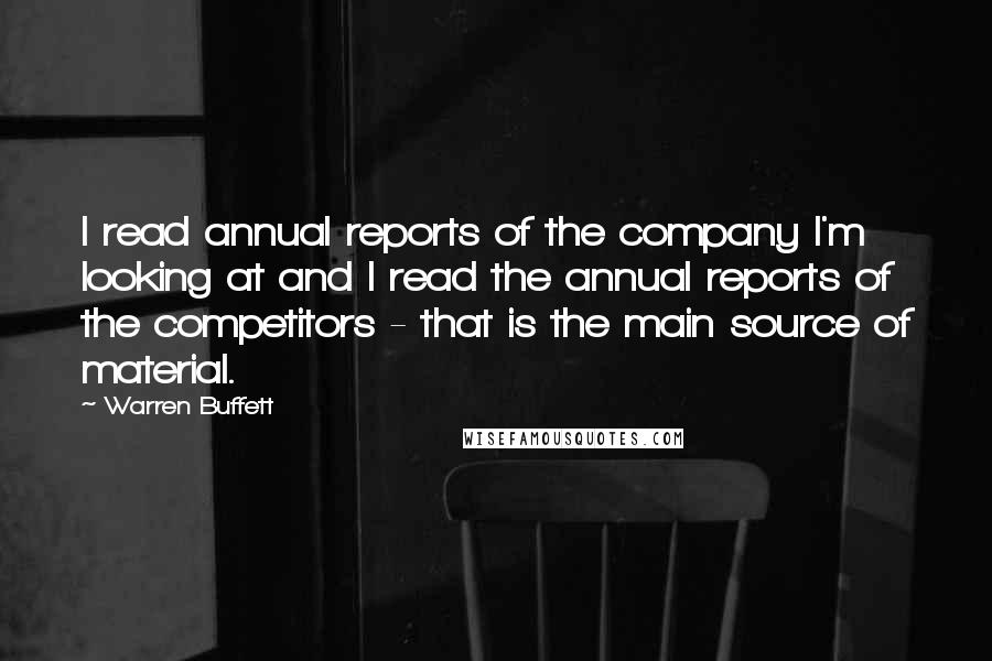 Warren Buffett Quotes: I read annual reports of the company I'm looking at and I read the annual reports of the competitors - that is the main source of material.