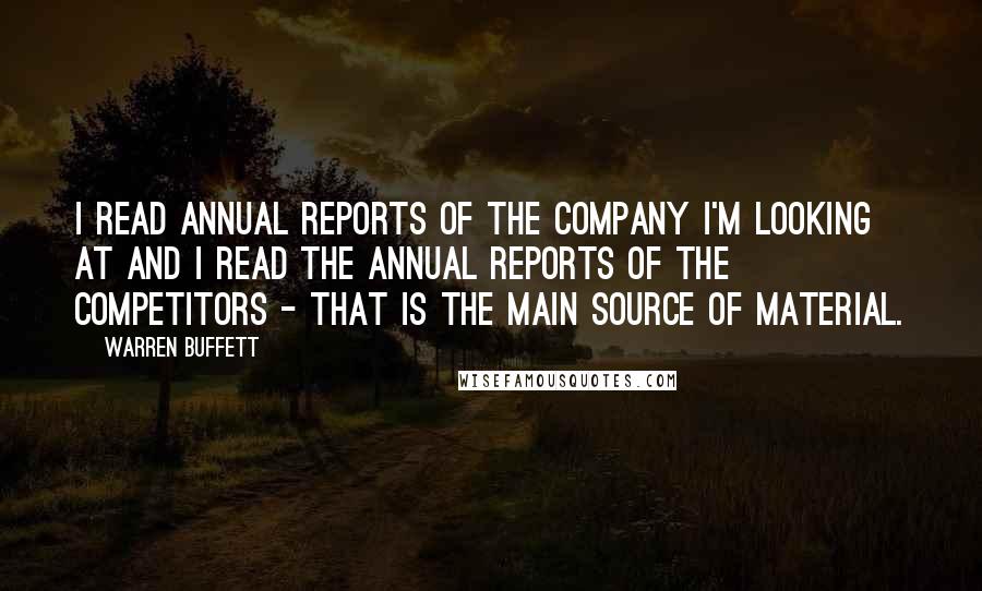 Warren Buffett Quotes: I read annual reports of the company I'm looking at and I read the annual reports of the competitors - that is the main source of material.