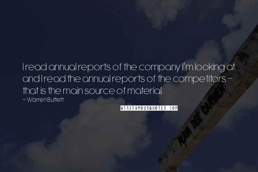 Warren Buffett Quotes: I read annual reports of the company I'm looking at and I read the annual reports of the competitors - that is the main source of material.