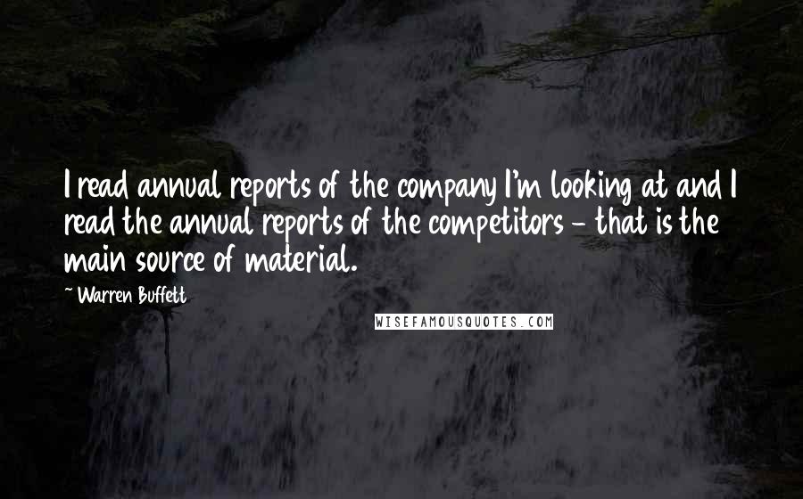 Warren Buffett Quotes: I read annual reports of the company I'm looking at and I read the annual reports of the competitors - that is the main source of material.
