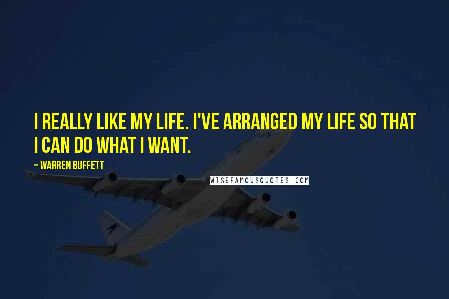 Warren Buffett Quotes: I really like my life. I've arranged my life so that I can do what I want.