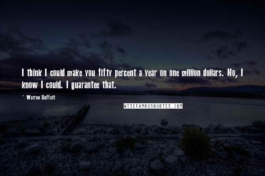 Warren Buffett Quotes: I think I could make you fifty percent a year on one million dollars. No, I know I could. I guarantee that.