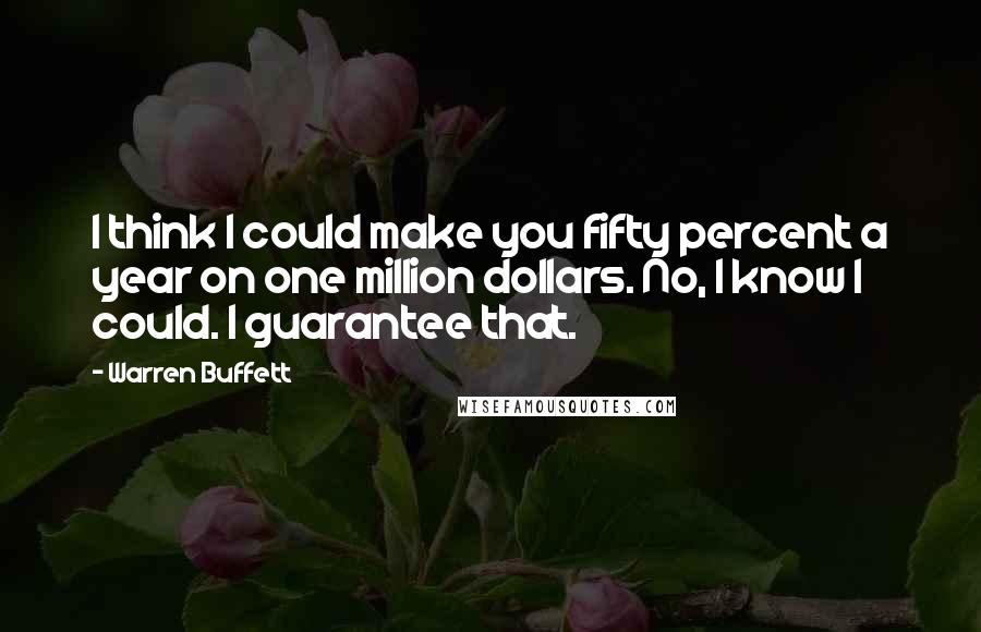 Warren Buffett Quotes: I think I could make you fifty percent a year on one million dollars. No, I know I could. I guarantee that.