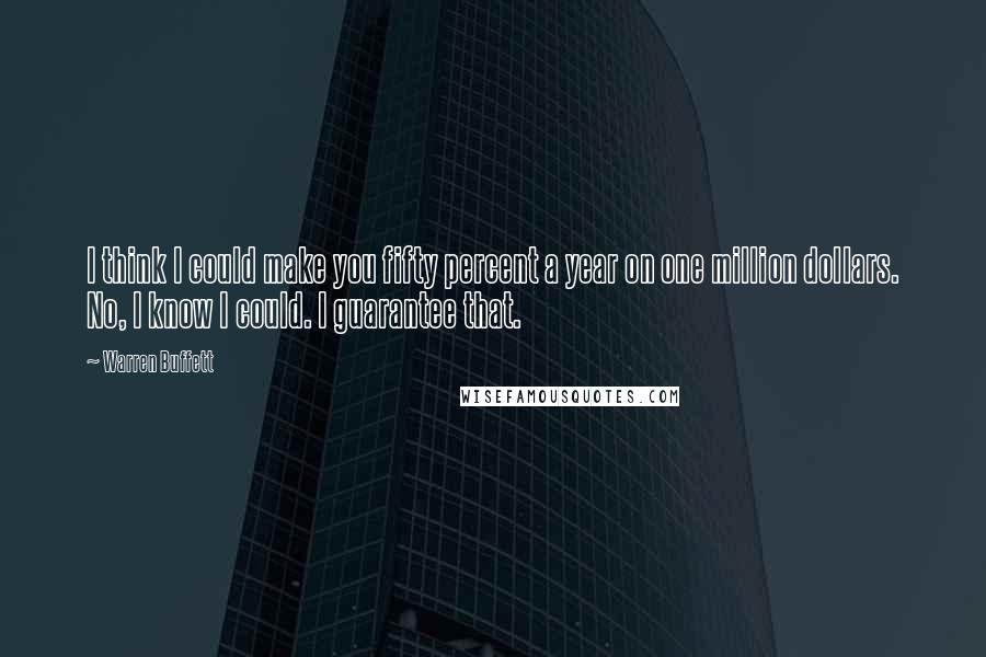 Warren Buffett Quotes: I think I could make you fifty percent a year on one million dollars. No, I know I could. I guarantee that.