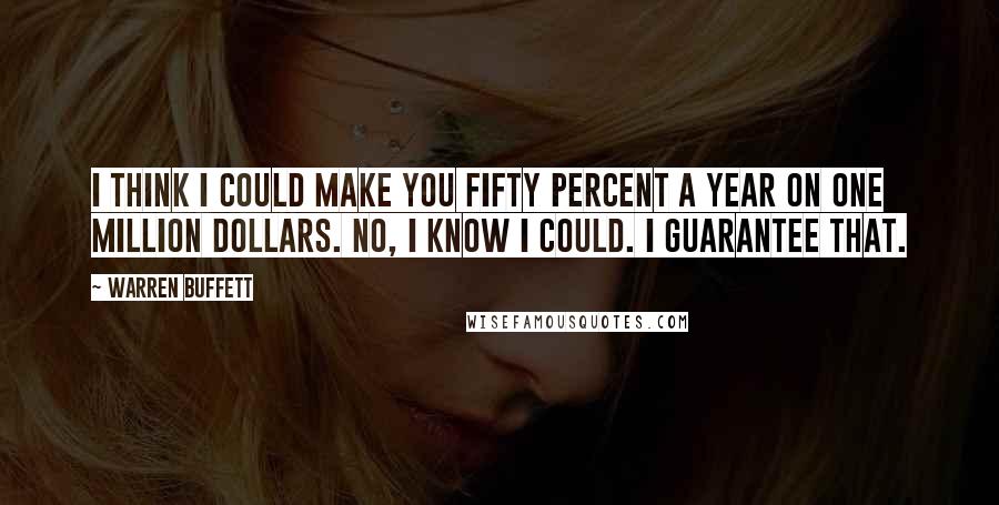 Warren Buffett Quotes: I think I could make you fifty percent a year on one million dollars. No, I know I could. I guarantee that.