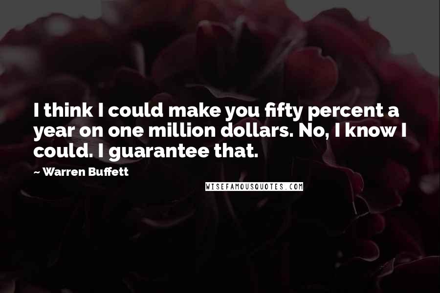 Warren Buffett Quotes: I think I could make you fifty percent a year on one million dollars. No, I know I could. I guarantee that.
