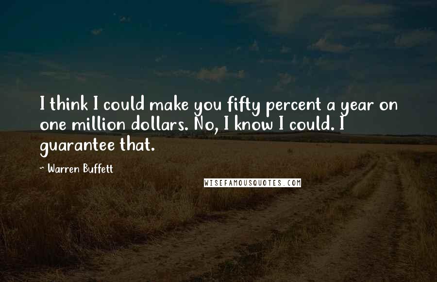 Warren Buffett Quotes: I think I could make you fifty percent a year on one million dollars. No, I know I could. I guarantee that.